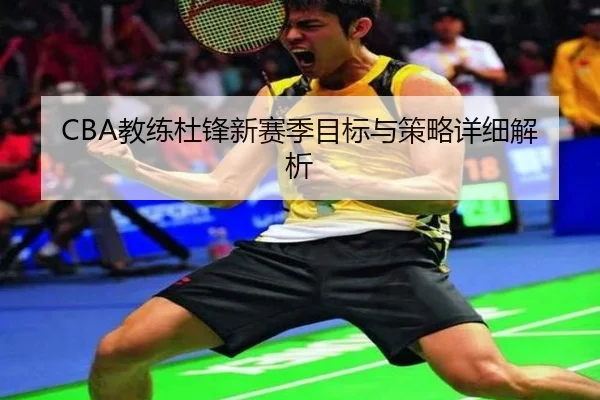 CBA教练杜锋新赛季目标与策略详细解析